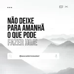 NÃO DEIXE PARA AMANHÃ O QUE VOCÊ PODE FAZER HOJE.